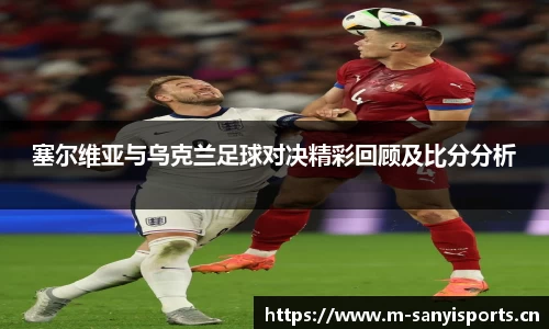 塞尔维亚与乌克兰足球对决精彩回顾及比分分析