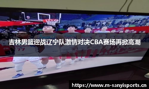 吉林男篮迎战辽宁队激情对决CBA赛场再掀高潮