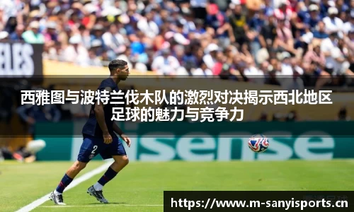 西雅图与波特兰伐木队的激烈对决揭示西北地区足球的魅力与竞争力